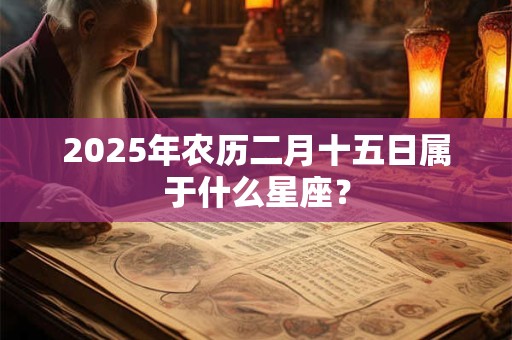 2025年农历二月十五日属于什么星座？