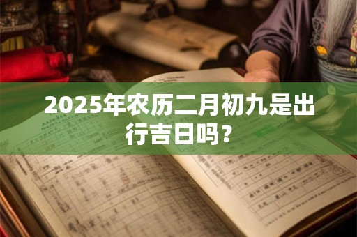 2025年农历二月初九是出行吉日吗？