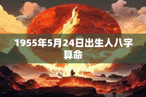 1955年5月24日出生人八字算命