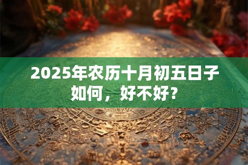2025年农历十月初五日子如何,好不好? 2025年农历十月初五日子如何,好不好?