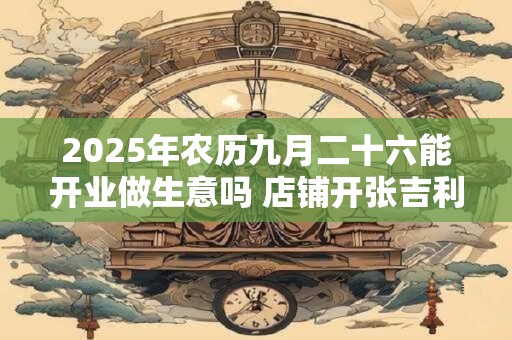 2025年农历九月二十六能开业做生意吗 店铺开张吉利吗