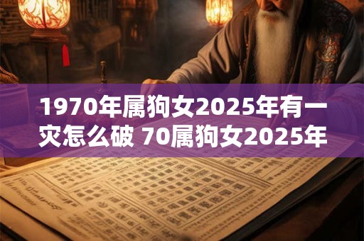 1970年属狗女2025年有一灾怎么破 70属狗女2025年有哪些灾难