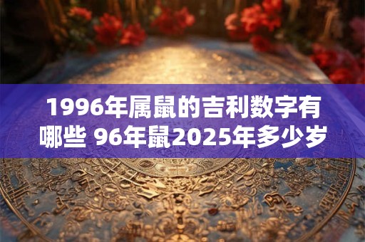 1996年属鼠的吉利数字有哪些 96年鼠2025年多少岁