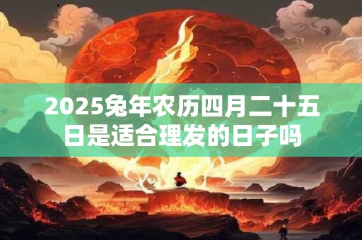 2025兔年农历四月二十五日是适合理发的日子吗