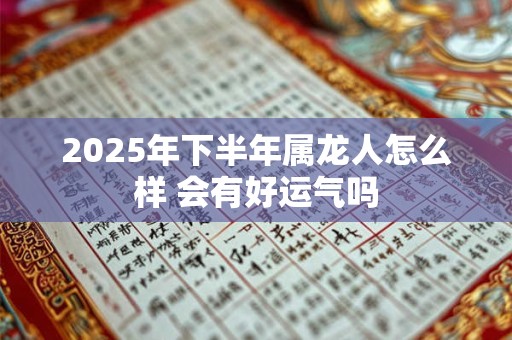 2025年下半年属龙人怎么样 会有好运气吗 2025年下半年属龙人怎么样 会有好运气吗
