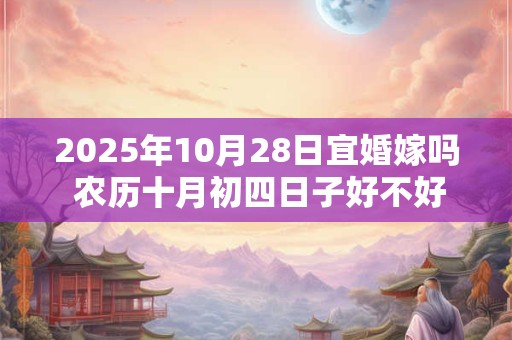2025年10月28日宜婚嫁吗 农历十月初四日子好不好 2025年10月28日宜婚嫁吗 农历十月初四日子好不好