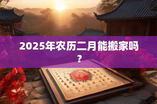 2026年农历二月能搬家吗？