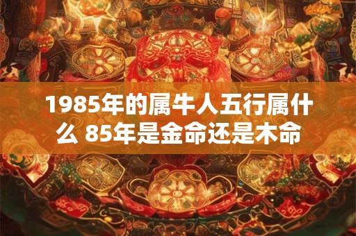 1985年的属牛人五行属什么 85年是金命还是木命