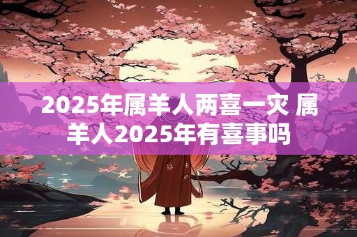 2025年属羊人两喜一灾 属羊人2025年有喜事吗