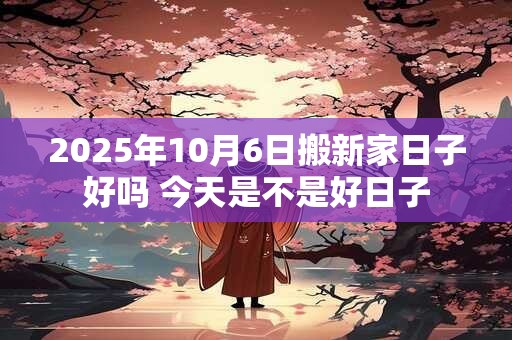 2025年10月6日搬新家日子好吗 今天是不是好日子