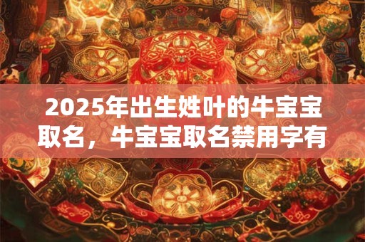 2025年出生姓叶的牛宝宝取名，牛宝宝取名禁用字有哪些？