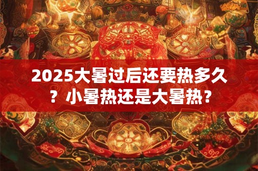 2025大暑过后还要热多久？小暑热还是大暑热？