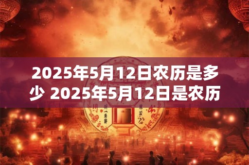 2025年5月12日农历是多少 2025年5月12日是农历几月几日