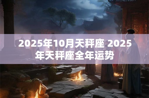 2025年10月天秤座 2025年天秤座全年运势