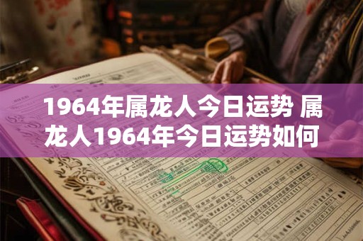 1964年属龙人今日运势 属龙人1964年今日运势如何