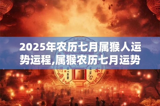 2025年农历七月属猴人运势运程,属猴农历七月运势好不好？