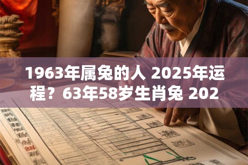 1963年属兔的人 2025年运程？63年58岁生肖兔 2025年运势