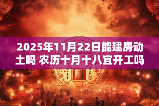 2025年11月22日能建房动土吗 农历十月十八宜开工吗