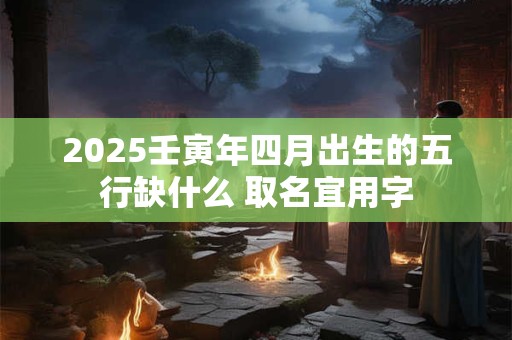 2025壬寅年四月出生的五行缺什么 取名宜用字