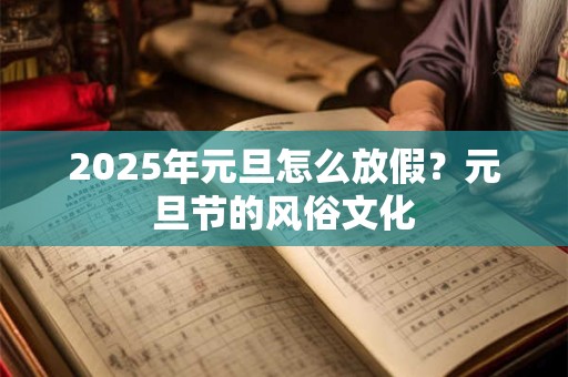 2025年元旦怎么放假？元旦节的风俗文化
