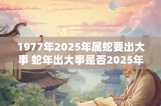 1977年2025年属蛇要出大事 蛇年出大事是否2025年来临