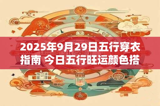 2025年9月29日五行穿衣指南 今日五行旺运颜色搭配 2025年9月29日五行穿衣指南 今日五行旺运颜色搭配
