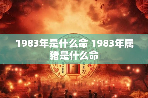 1983年是什么命 1983年属猪是什么命