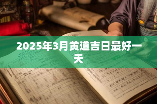 2025年3月黄道吉日最好一天