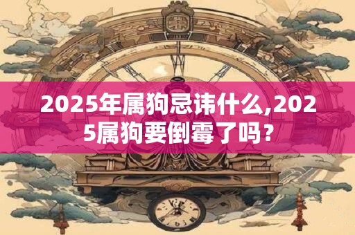 2025年属狗忌讳什么,2025属狗要倒霉了吗？