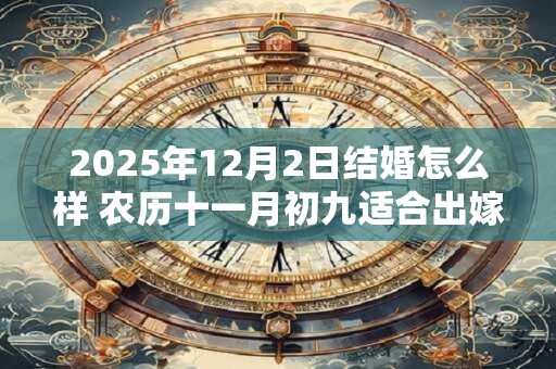 2025年12月2日结婚怎么样 农历十一月初九适合出嫁娶亲吗