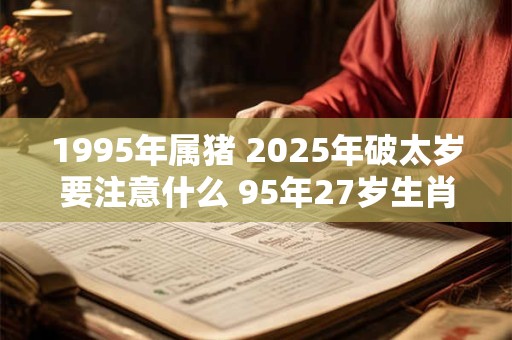 1995年属猪 2025年破太岁要注意什么 95年27岁生肖猪逢虎年运势如何