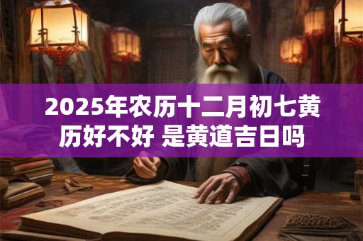 2025年农历十二月初七黄历好不好 是黄道吉日吗