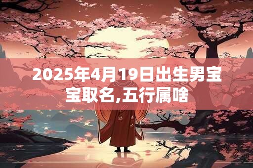 2025年4月19日出生男宝宝取名,五行属啥