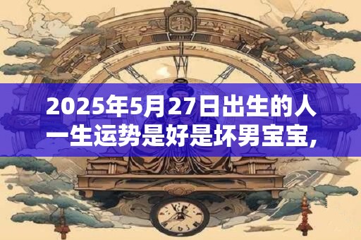 2025年5月27日出生的人一生运势是好是坏男宝宝,五行运势详解