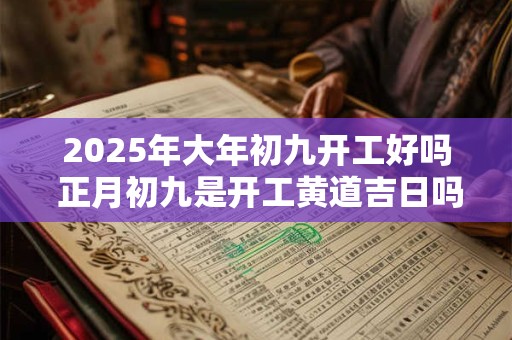 2025年大年初九开工好吗 正月初九是开工黄道吉日吗？