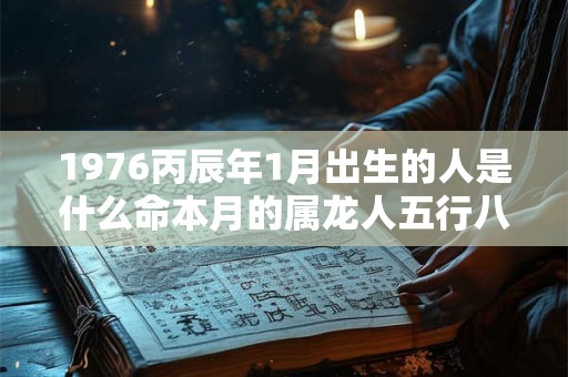 1976丙辰年1月出生的人是什么命本月的属龙人五行八字查询