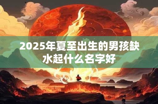 2025年夏至出生的男孩缺水起什么名字好