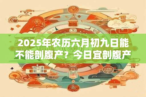 2026年农历六月初九日能不能剖腹产？今日宜剖腹产吗