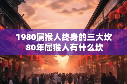 1980属猴人终身的三大坎 80年属猴人有什么坎