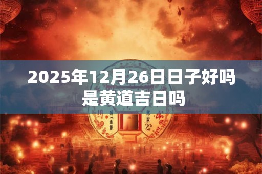 2025年12月26日日子好吗 是黄道吉日吗