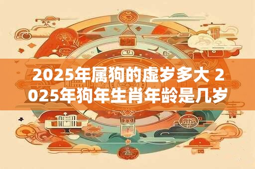 2025年属狗的虚岁多大 2025年狗年生肖年龄是几岁