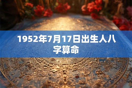 1952年7月17日出生人八字算命 1952年7月17日出生人八字算命