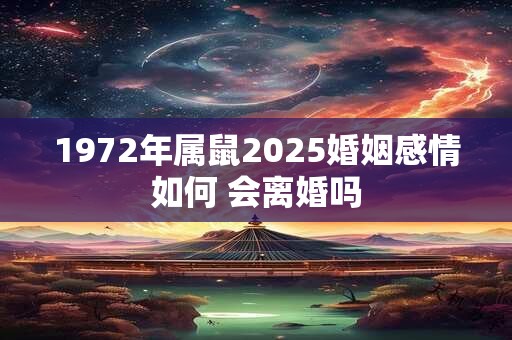 1972年属鼠2025婚姻感情如何 会离婚吗