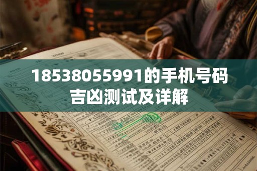 18538055991的手机号码吉凶测试及详解 18538055991的手机号码吉凶测试及详解