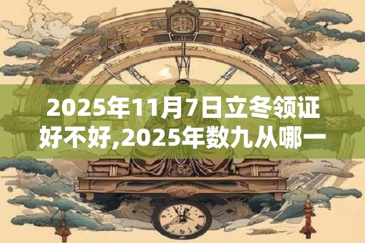 2025年11月7日立冬领证好不好,2025年数九从哪一天开始