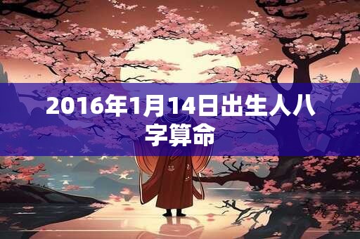 2016年1月14日出生人八字算命 2016年1月14日出生人八字算命
