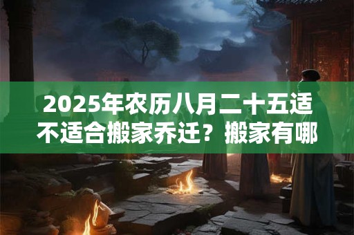 2025年农历八月二十五适不适合搬家乔迁？搬家有哪些讲究？