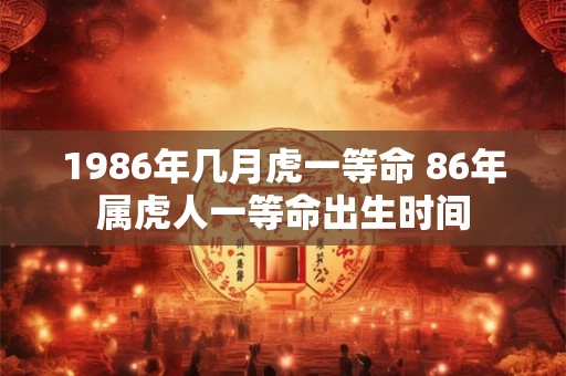 1986年几月虎一等命 86年属虎人一等命出生时间
