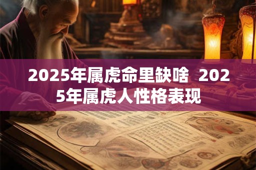 2025年属虎命里缺啥  2025年属虎人性格表现