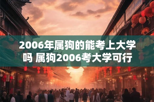 2006年属狗的能考上大学吗 属狗2006考大学可行